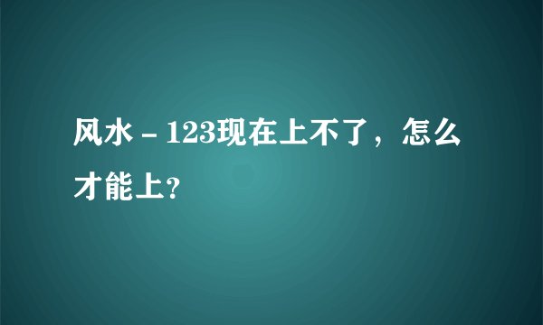 风水－123现在上不了，怎么才能上？