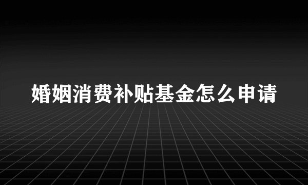 婚姻消费补贴基金怎么申请