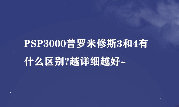 PSP3000普罗米修斯3和4有什么区别?越详细越好~
