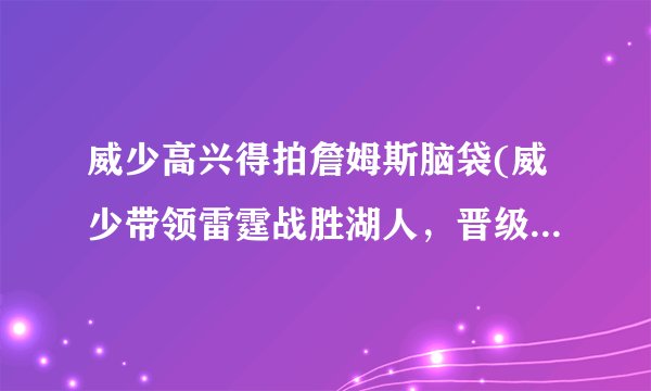 威少高兴得拍詹姆斯脑袋(威少带领雷霆战胜湖人，晋级季后赛！)
