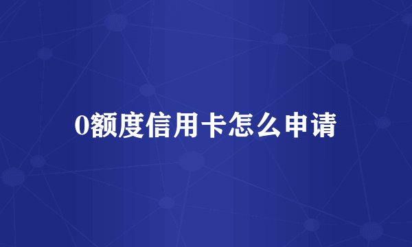 0额度信用卡怎么申请