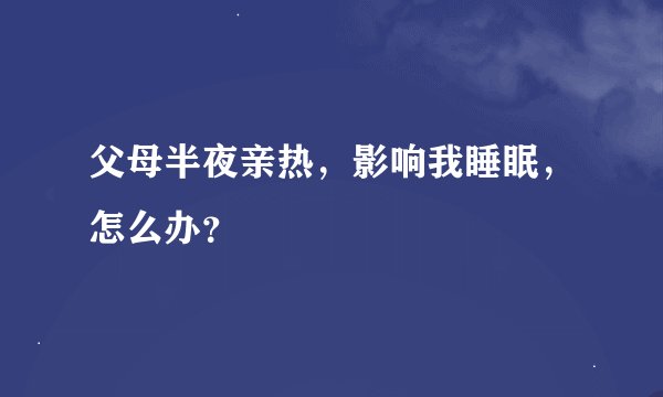 父母半夜亲热,影响我睡眠,怎么办?