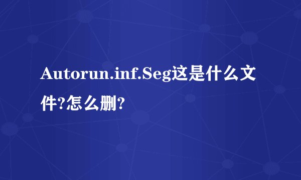 Autorun.inf.Seg这是什么文件?怎么删?