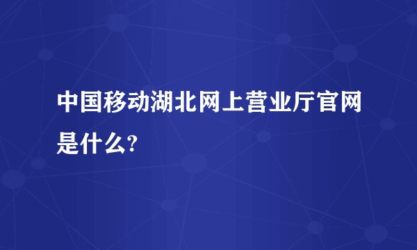 中国移动湖北网上营业厅官网是什么?
