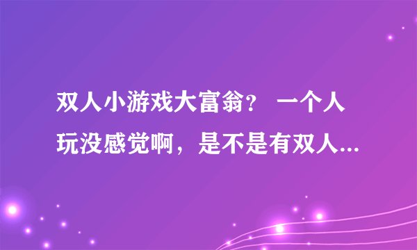 双人小游戏大富翁？ 一个人玩没感觉啊，是不是有双人版的啊？
