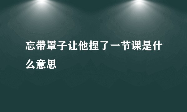 忘带罩子让他捏了一节课是什么意思