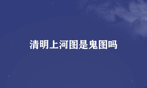 清明上河图是鬼图吗