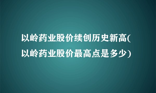 以岭药业股价续创历史新高(以岭药业股价最高点是多少)
