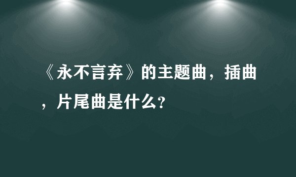 《永不言弃》的主题曲，插曲，片尾曲是什么？