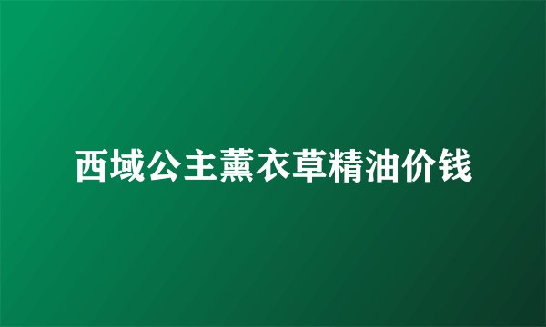 西域公主薰衣草精油价钱