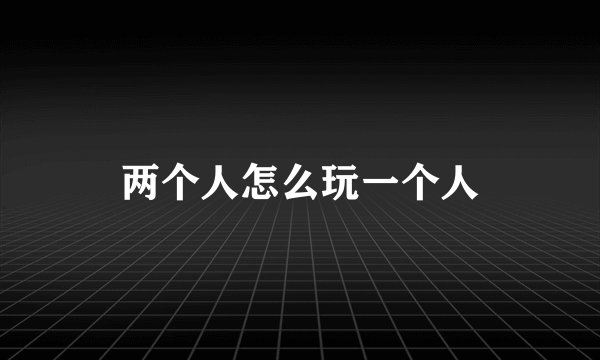 两个人怎么玩一个人