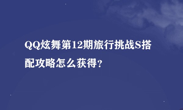 QQ炫舞第12期旅行挑战S搭配攻略怎么获得？