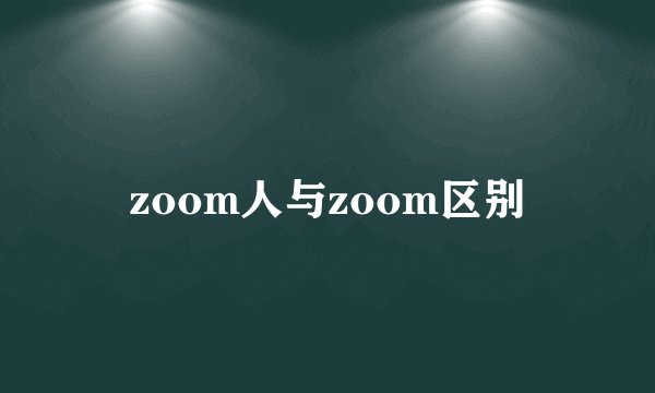 zoom人与zoom区别