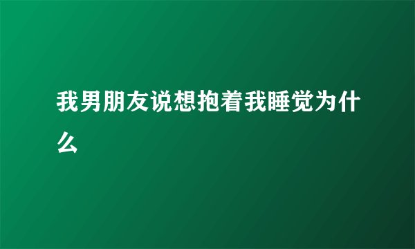 我男朋友说想抱着我睡觉为什么