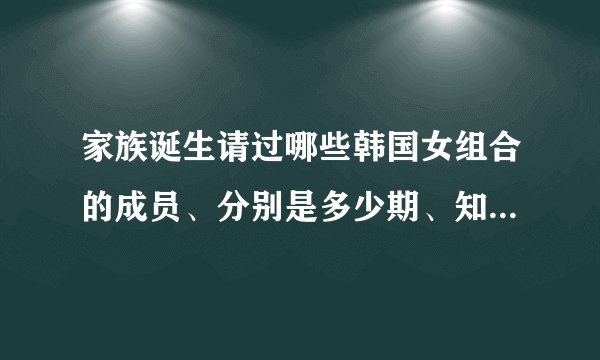 家族诞生请过哪些韩国女组合的成员、分别是多少期、知道的说下、谢谢了