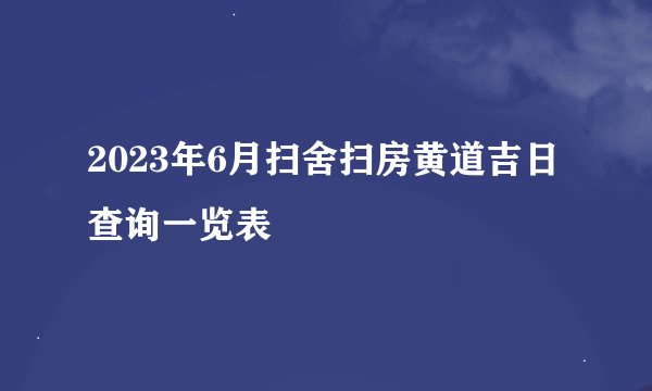 2023年6月扫舍扫房黄道吉日查询一览表