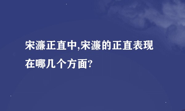 宋濂正直中,宋濂的正直表现在哪几个方面?