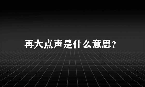 再大点声是什么意思？