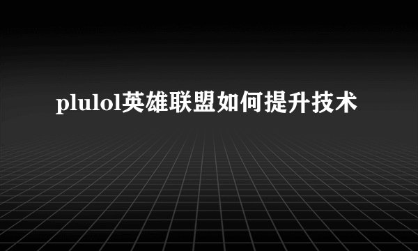 plulol英雄联盟如何提升技术