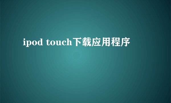 ipod touch下载应用程序