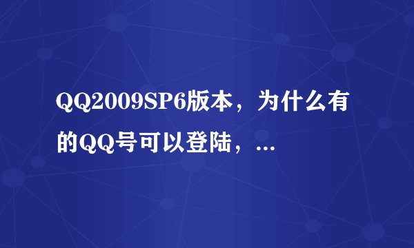 QQ2009SP6版本，为什么有的QQ号可以登陆，而有的QQ号在登陆的时候提示版本过低，无法登陆呢？
