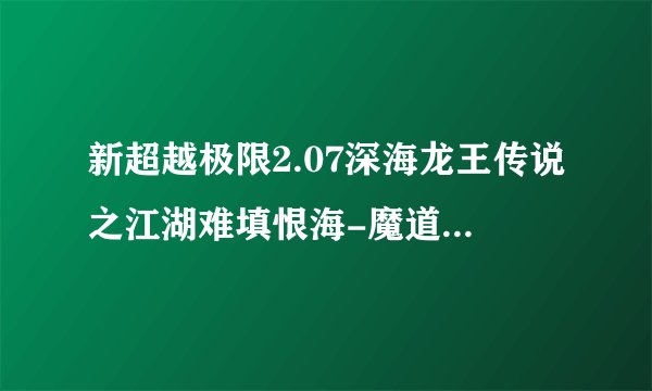 新超越极限2.07深海龙王传说之江湖难填恨海-魔道版在哪下载,有谁给个网址我