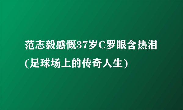 范志毅感慨37岁C罗眼含热泪(足球场上的传奇人生)