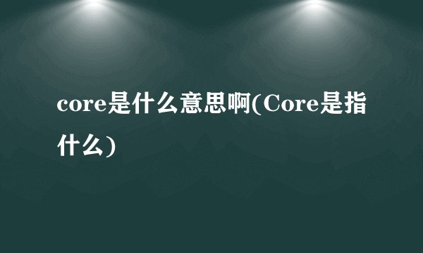 core是什么意思啊(Core是指什么)
