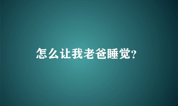 怎么让我老爸睡觉？