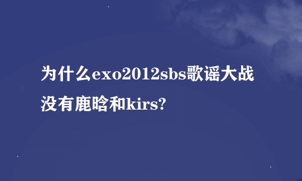 为什么exo2012sbs歌谣大战没有鹿晗和kirs?