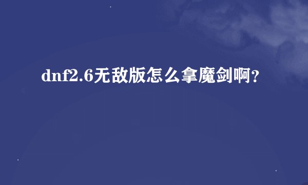 dnf2.6无敌版怎么拿魔剑啊？