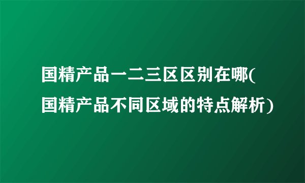 国精产品一二三区区别在哪(国精产品不同区域的特点解析)