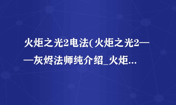火炬之光2电法(火炬之光2——灰烬法师纯介绍_火炬之光2电法(火炬之光2——灰烬法师纯是什么