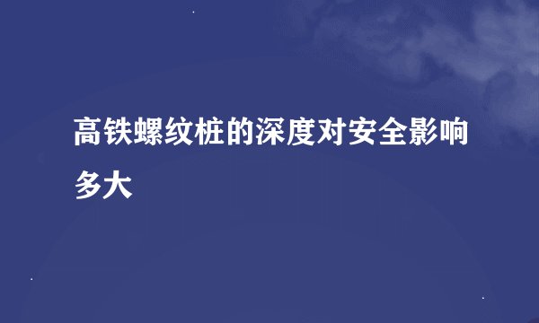 高铁螺纹桩的深度对安全影响多大
