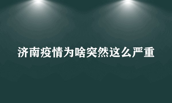 济南疫情为啥突然这么严重