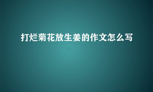 打烂菊花放生姜的作文怎么写