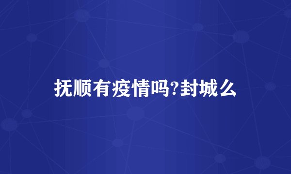 抚顺有疫情吗?封城么