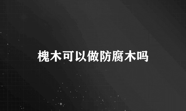 槐木可以做防腐木吗