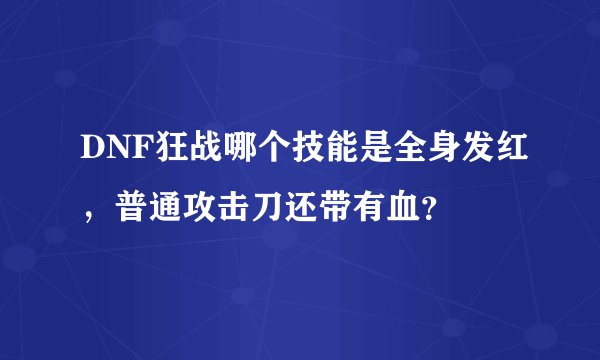 DNF狂战哪个技能是全身发红，普通攻击刀还带有血？