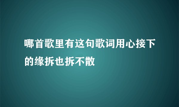 哪首歌里有这句歌词用心接下的缘拆也拆不散