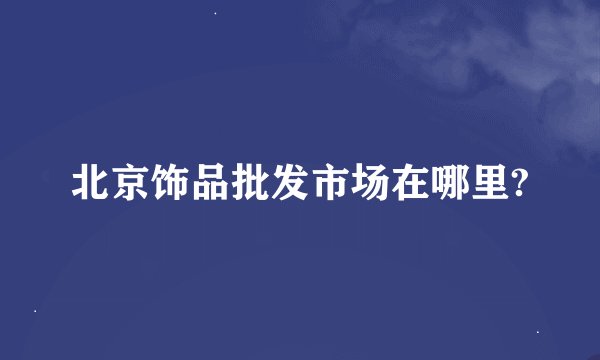 北京饰品批发市场在哪里?