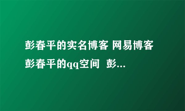 彭春平的实名博客 网易博客 彭春平的qq空间  彭春平博客地址 博客空间
