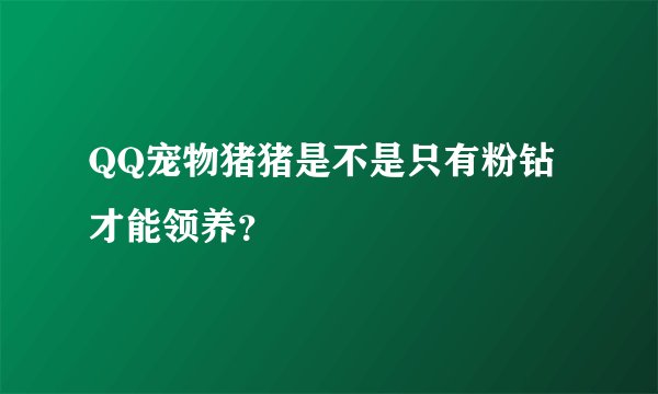 QQ宠物猪猪是不是只有粉钻才能领养？