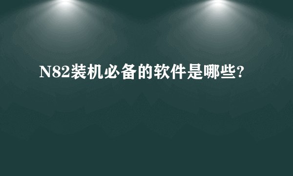 N82装机必备的软件是哪些?