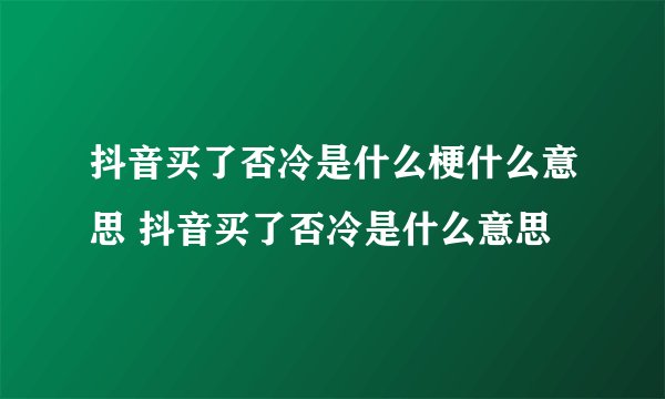 抖音买了否冷是什么梗什么意思 抖音买了否冷是什么意思