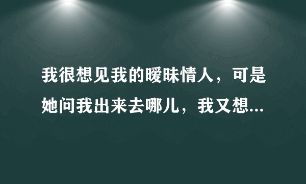 我很想见我的暧昧情人，可是她问我出来去哪儿，我又想不起，我该如何回答？