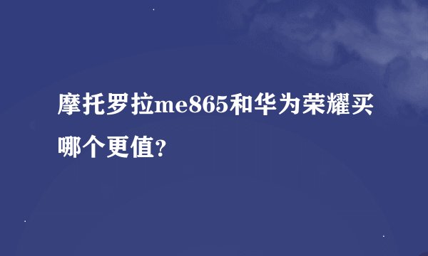 摩托罗拉me865和华为荣耀买哪个更值？