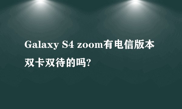 Galaxy S4 zoom有电信版本双卡双待的吗?