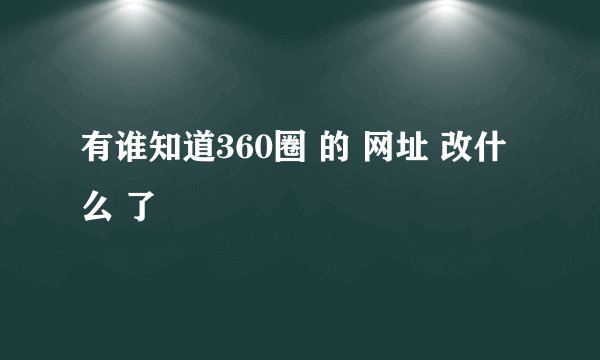 有谁知道360圈 的 网址 改什么 了