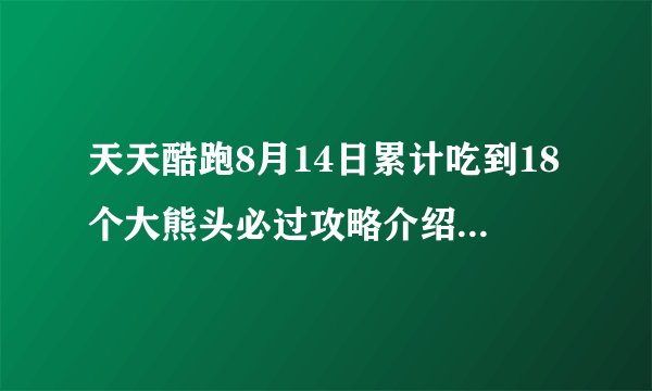 天天酷跑8月14日累计吃到18个大熊头必过攻略介绍_天天酷跑8月14日累计吃到18个大熊头必过攻略是什么